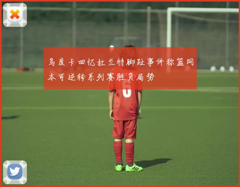 乌度卡回忆杜兰特脚趾事件称篮网本可逆转系列赛胜负局势