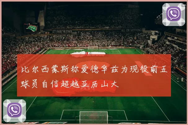 比尔西蒙斯称爱德华兹为现役前五球员自信超越亚历山大