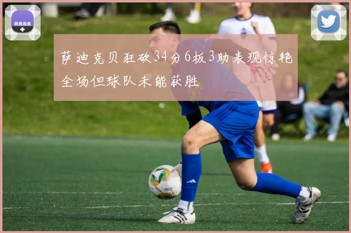 萨迪克贝狂砍34分6板3助表现惊艳全场但球队未能获胜