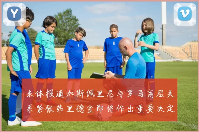 米体报道加斯佩里尼与罗马高层关系紧张弗里德金即将作出重要决定