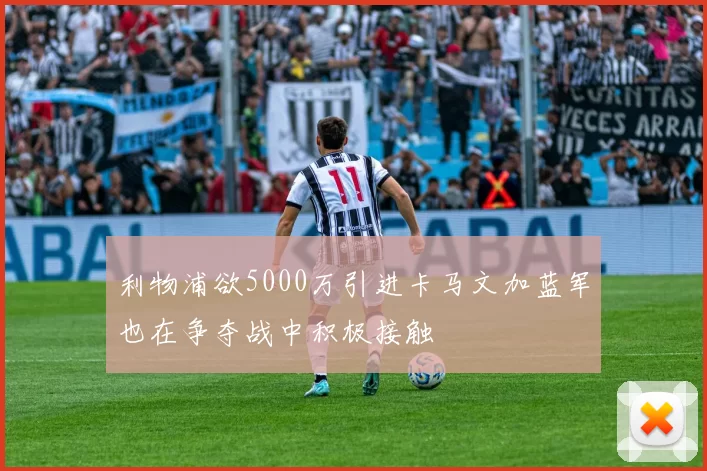 利物浦欲5000万引进卡马文加蓝军也在争夺战中积极接触