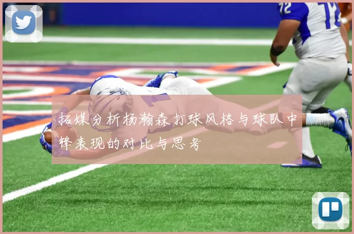 拓媒分析杨瀚森打球风格与球队中锋表现的对比与思考