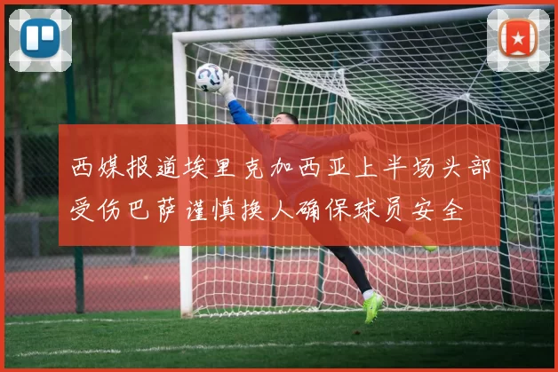 西媒报道埃里克加西亚上半场头部受伤巴萨谨慎换人确保球员安全