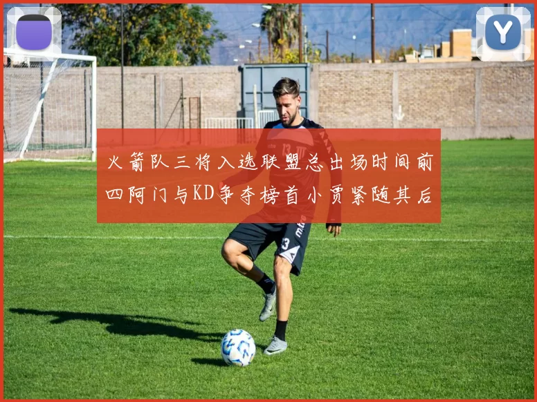 火箭队三将入选联盟总出场时间前四阿门与KD争夺榜首小贾紧随其后