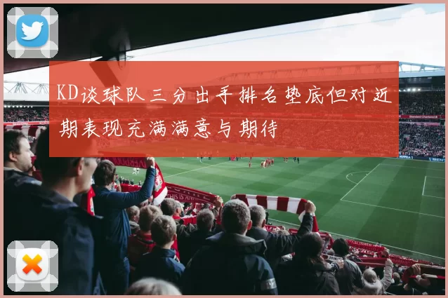 KD谈球队三分出手排名垫底但对近期表现充满满意与期待