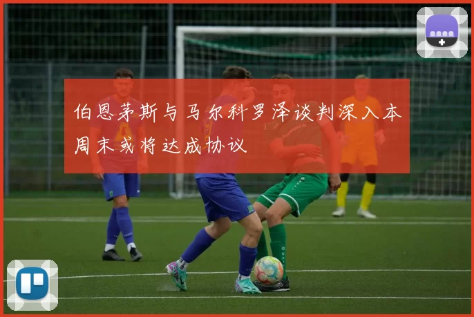 伯恩茅斯与马尔科罗泽谈判深入本周末或将达成协议