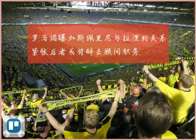 罗马诺曝加斯佩里尼与拉涅利关系紧张后者或将辞去顾问职务