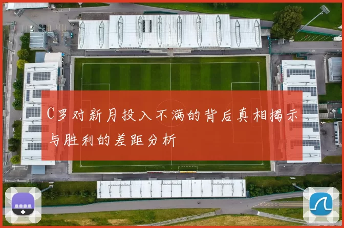 C罗对新月投入不满的背后真相揭示与胜利的差距分析