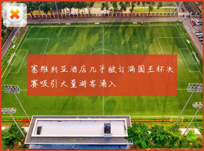 塞维利亚酒店几乎被订满国王杯决赛吸引大量游客涌入