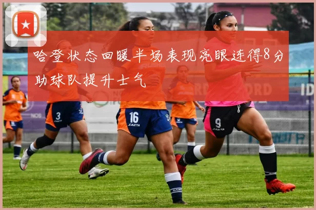 哈登状态回暖半场表现亮眼连得8分助球队提升士气