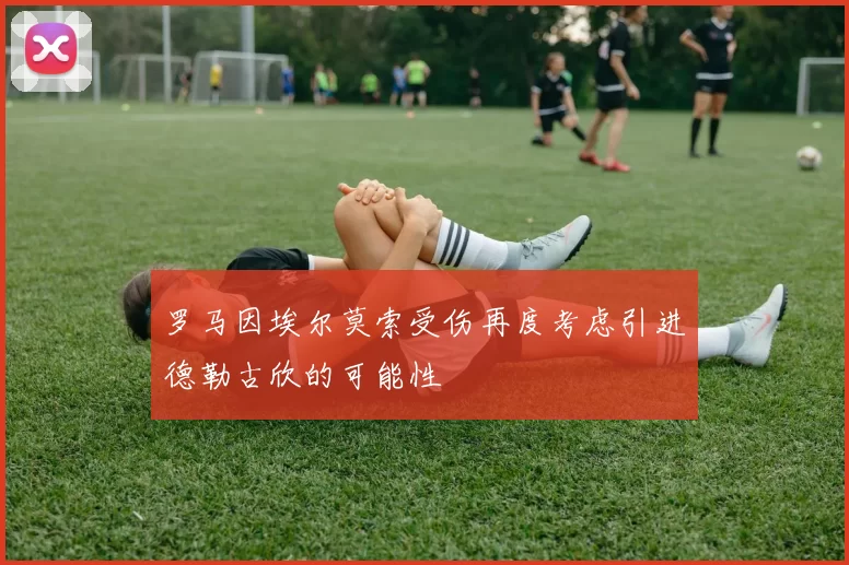 罗马因埃尔莫索受伤再度考虑引进德勒古欣的可能性
