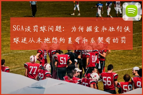 SGA谈罚球问题：为何掘金和独行侠球迷从未抱怨约基奇和东契奇的罚球表现