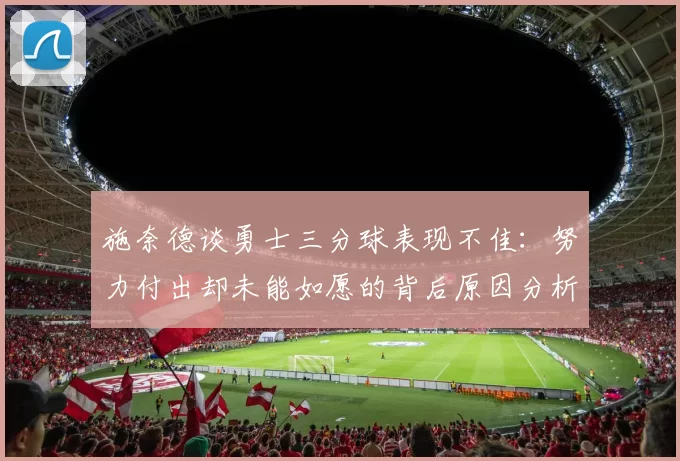 施奈德谈勇士三分球表现不佳：努力付出却未能如愿的背后原因分析