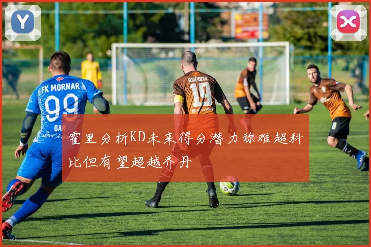 霍里分析KD未来得分潜力称难超科比但有望超越乔丹
