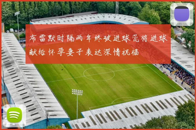 布雷默时隔两年终破进球荒将进球献给怀孕妻子表达深情祝福