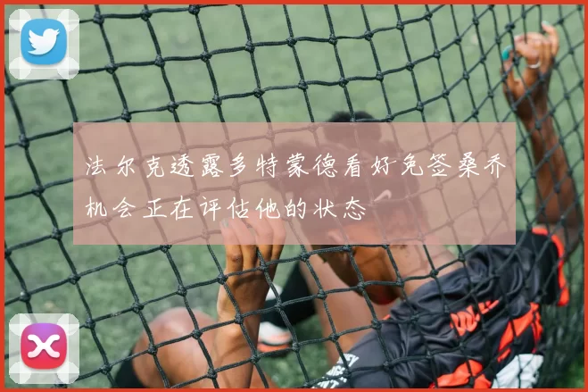 法尔克透露多特蒙德看好免签桑乔机会正在评估他的状态