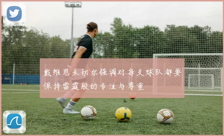 戴维恩米切尔强调对每支球队都要保持雷霆般的专注与尊重
