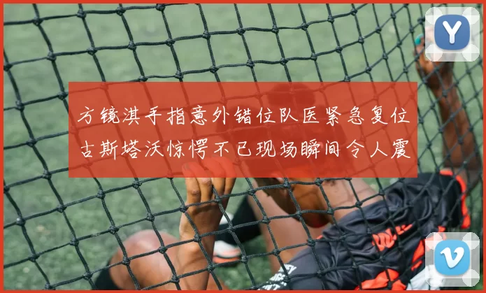 方镜淇手指意外错位队医紧急复位古斯塔沃惊愕不已现场瞬间令人震惊