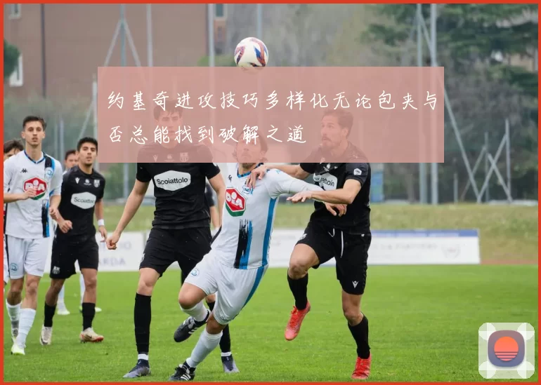 约基奇进攻技巧多样化无论包夹与否总能找到破解之道