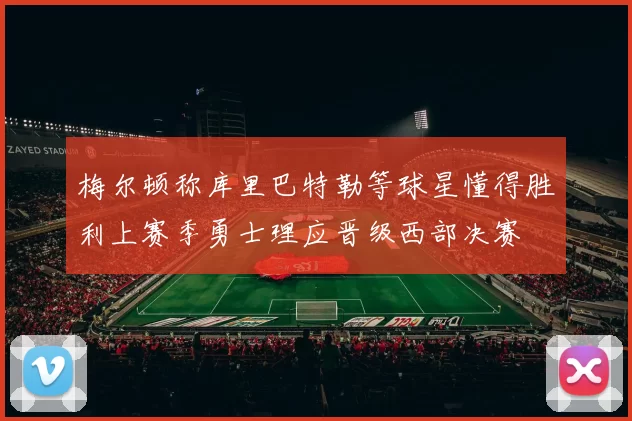 梅尔顿称库里巴特勒等球星懂得胜利上赛季勇士理应晋级西部决赛