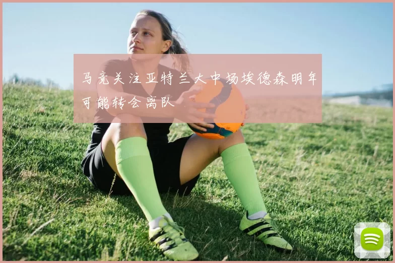 马竞关注亚特兰大中场埃德森明年可能转会离队