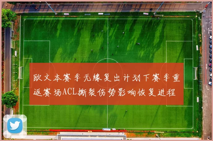 欧文本赛季无缘复出计划下赛季重返赛场ACL撕裂伤势影响恢复进程