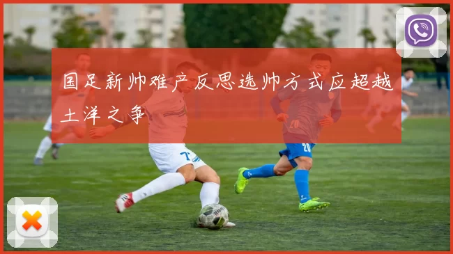 国足新帅难产反思选帅方式应超越土洋之争