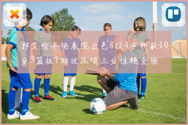 郭艾伦半场表现出色8投4中斩获10分3篮板1助攻压哨三分惊艳全场