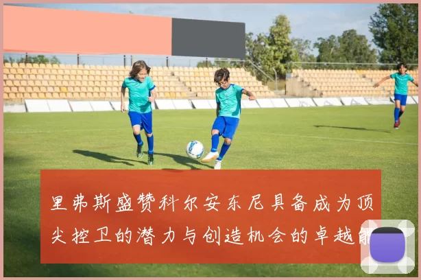 里弗斯盛赞科尔安东尼具备成为顶尖控卫的潜力与创造机会的卓越能力