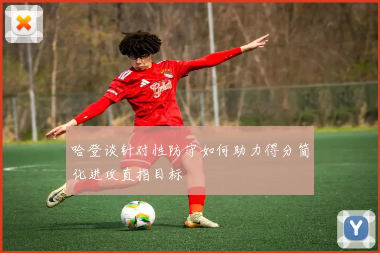 哈登谈针对性防守如何助力得分简化进攻直指目标