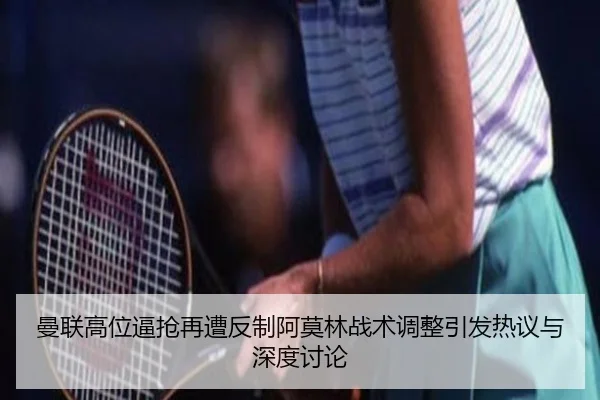 曼联高位逼抢再遭反制阿莫林战术调整引发热议与深度讨论